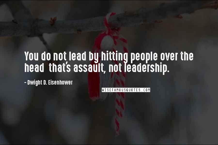 Dwight D. Eisenhower Quotes: You do not lead by hitting people over the head  that's assault, not leadership.