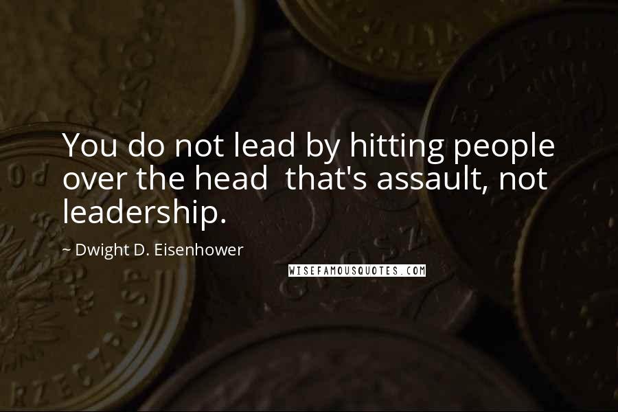 Dwight D. Eisenhower Quotes: You do not lead by hitting people over the head  that's assault, not leadership.