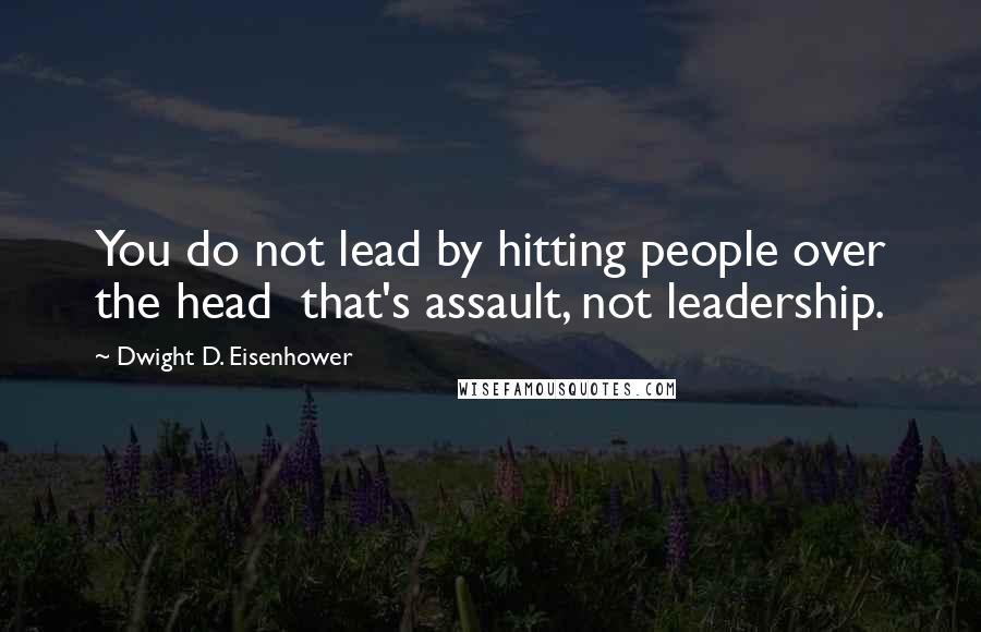 Dwight D. Eisenhower Quotes: You do not lead by hitting people over the head that's assault, not leadership.