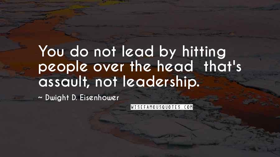 Dwight D. Eisenhower Quotes: You do not lead by hitting people over the head that's assault, not leadership.