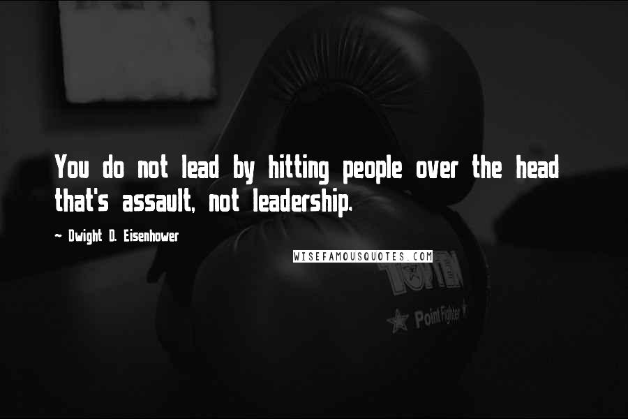 Dwight D. Eisenhower Quotes: You do not lead by hitting people over the head that's assault, not leadership.