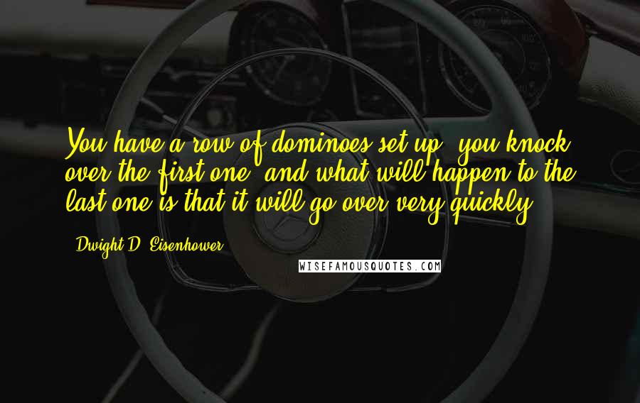 Dwight D. Eisenhower Quotes: You have a row of dominoes set up; you knock over the first one, and what will happen to the last one is that it will go over very quickly.