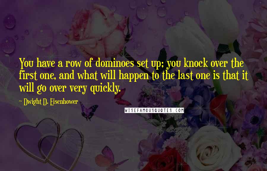 Dwight D. Eisenhower Quotes: You have a row of dominoes set up; you knock over the first one, and what will happen to the last one is that it will go over very quickly.