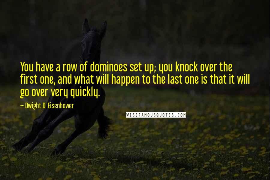 Dwight D. Eisenhower Quotes: You have a row of dominoes set up; you knock over the first one, and what will happen to the last one is that it will go over very quickly.