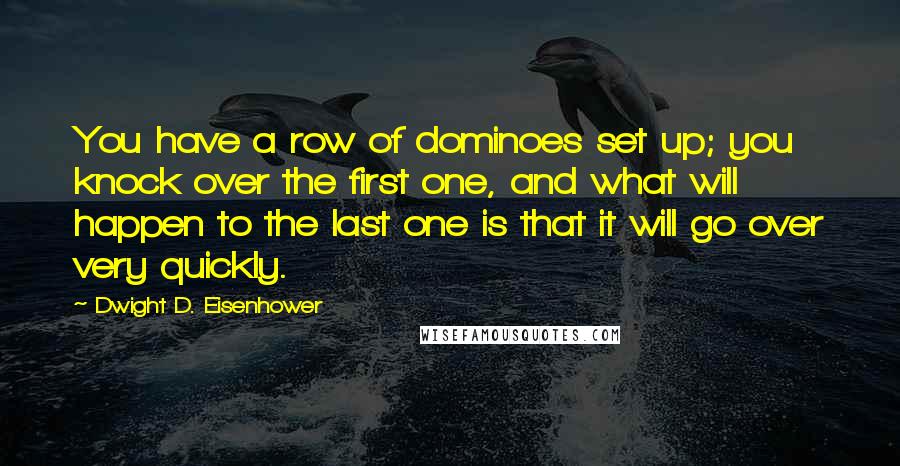 Dwight D. Eisenhower Quotes: You have a row of dominoes set up; you knock over the first one, and what will happen to the last one is that it will go over very quickly.