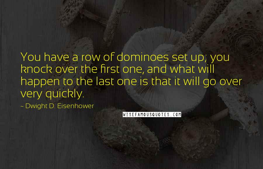 Dwight D. Eisenhower Quotes: You have a row of dominoes set up; you knock over the first one, and what will happen to the last one is that it will go over very quickly.