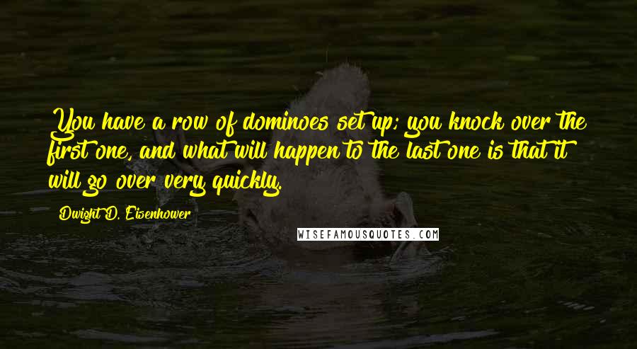 Dwight D. Eisenhower Quotes: You have a row of dominoes set up; you knock over the first one, and what will happen to the last one is that it will go over very quickly.