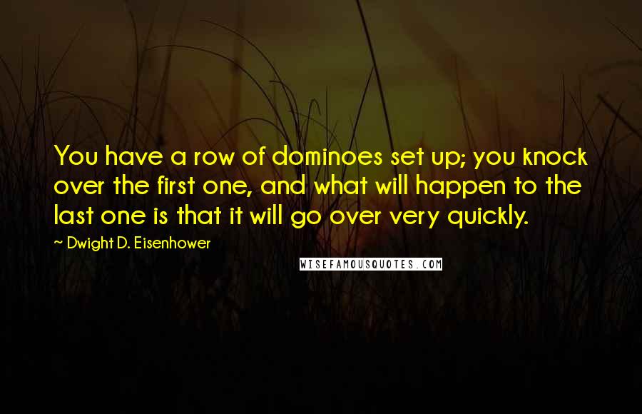 Dwight D. Eisenhower Quotes: You have a row of dominoes set up; you knock over the first one, and what will happen to the last one is that it will go over very quickly.