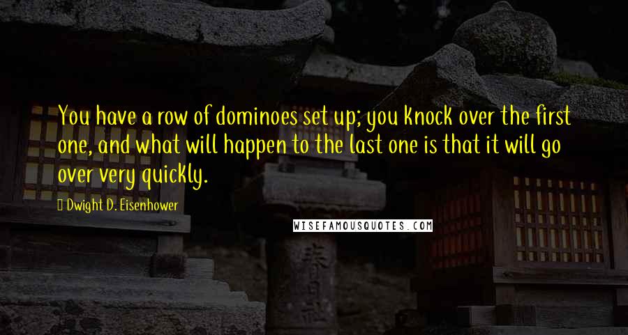 Dwight D. Eisenhower Quotes: You have a row of dominoes set up; you knock over the first one, and what will happen to the last one is that it will go over very quickly.