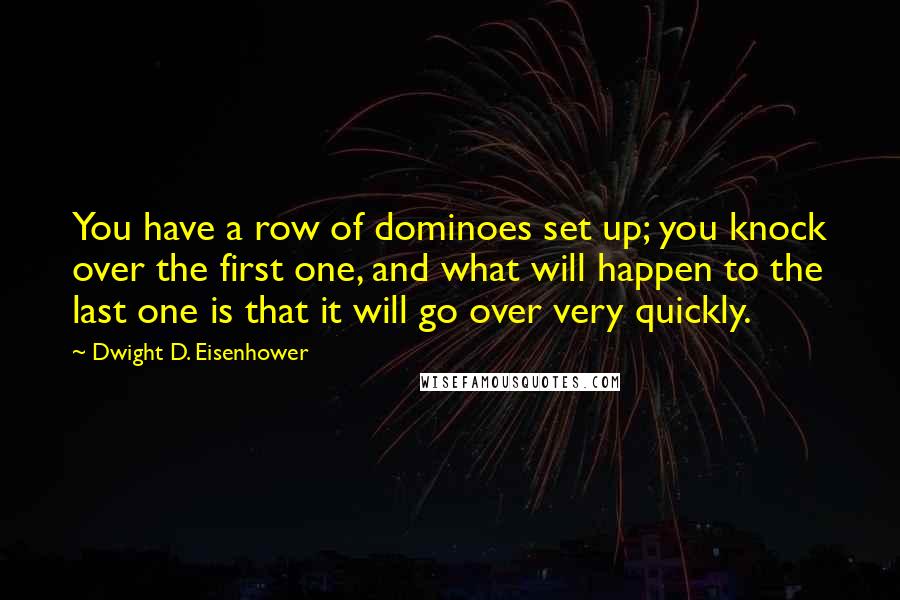 Dwight D. Eisenhower Quotes: You have a row of dominoes set up; you knock over the first one, and what will happen to the last one is that it will go over very quickly.