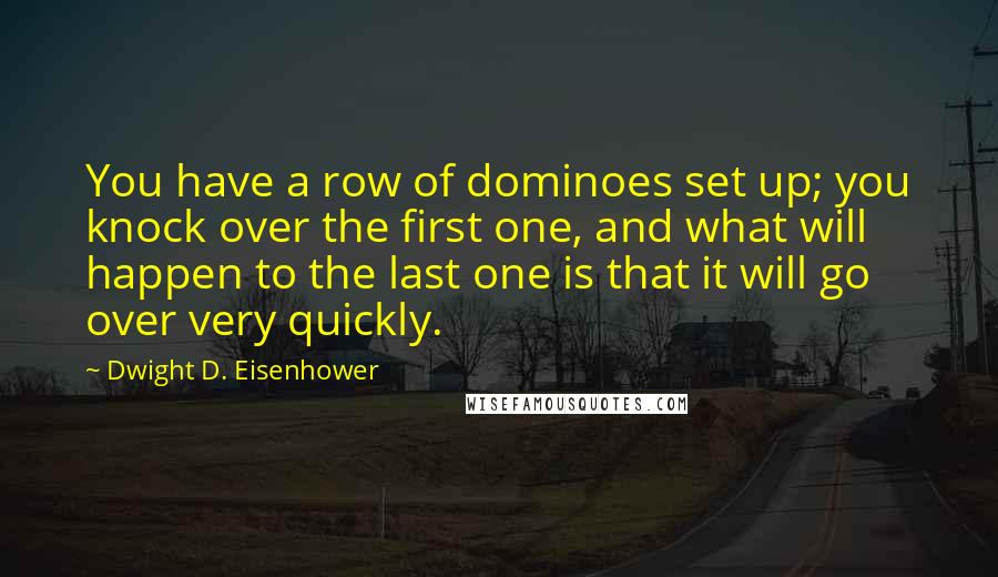 Dwight D. Eisenhower Quotes: You have a row of dominoes set up; you knock over the first one, and what will happen to the last one is that it will go over very quickly.