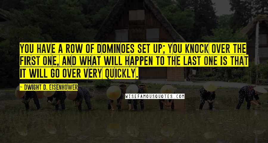 Dwight D. Eisenhower Quotes: You have a row of dominoes set up; you knock over the first one, and what will happen to the last one is that it will go over very quickly.