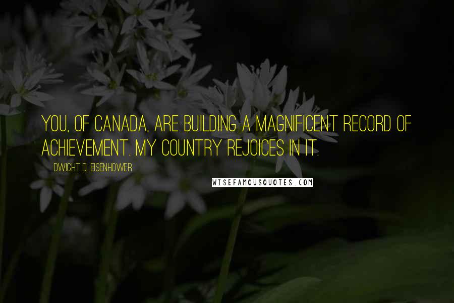 Dwight D. Eisenhower Quotes: You, of Canada, are building a magnificent record of achievement. My country rejoices in it.