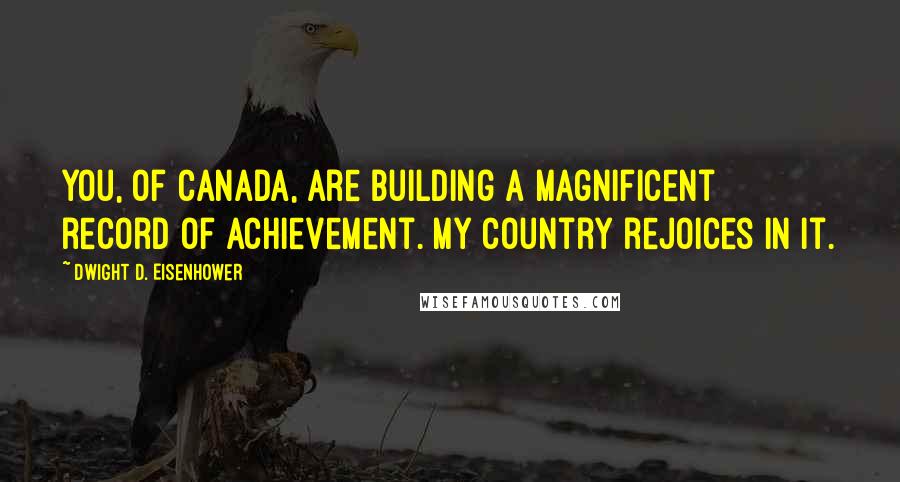 Dwight D. Eisenhower Quotes: You, of Canada, are building a magnificent record of achievement. My country rejoices in it.