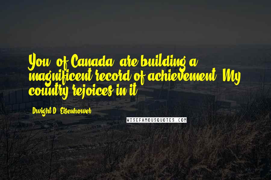 Dwight D. Eisenhower Quotes: You, of Canada, are building a magnificent record of achievement. My country rejoices in it.
