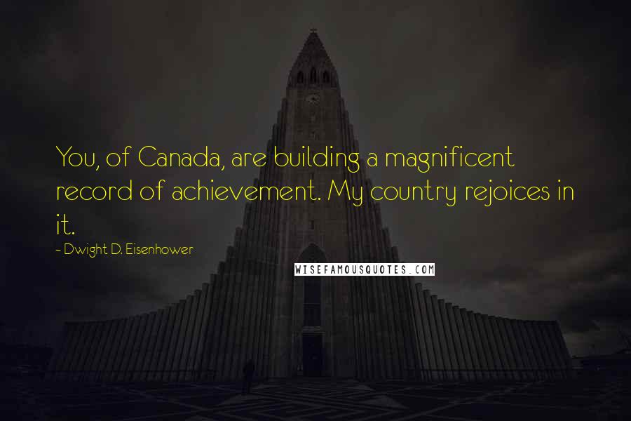 Dwight D. Eisenhower Quotes: You, of Canada, are building a magnificent record of achievement. My country rejoices in it.