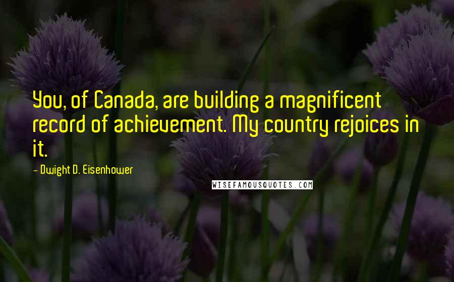 Dwight D. Eisenhower Quotes: You, of Canada, are building a magnificent record of achievement. My country rejoices in it.