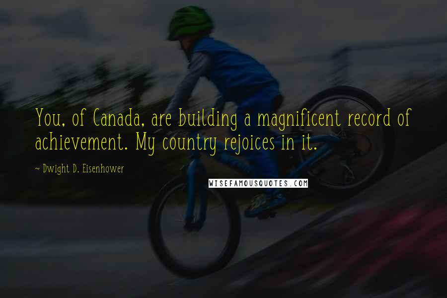 Dwight D. Eisenhower Quotes: You, of Canada, are building a magnificent record of achievement. My country rejoices in it.