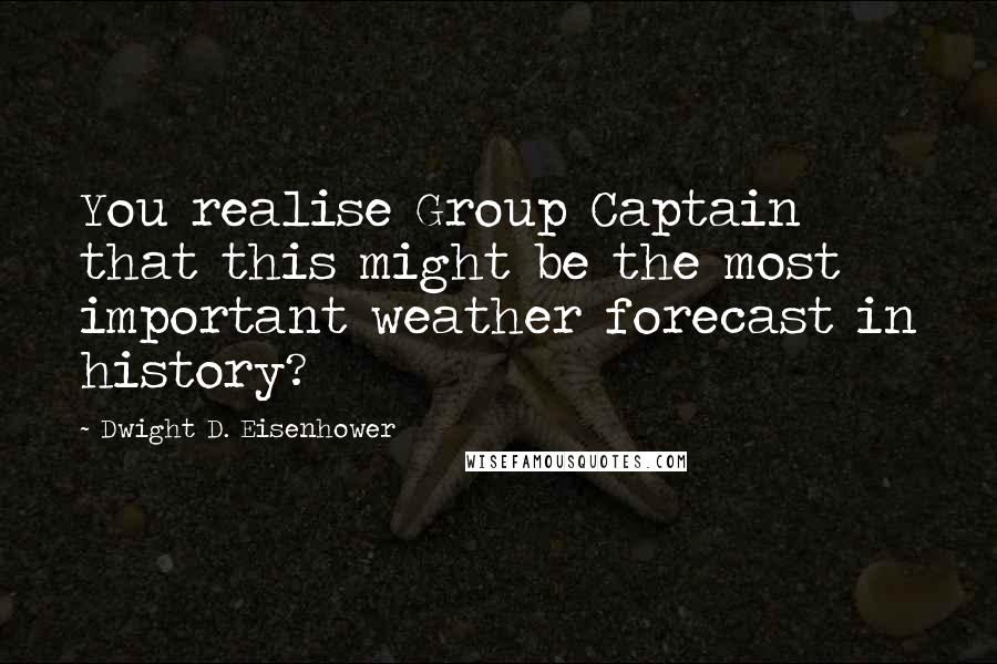 Dwight D. Eisenhower Quotes: You realise Group Captain that this might be the most important weather forecast in history?