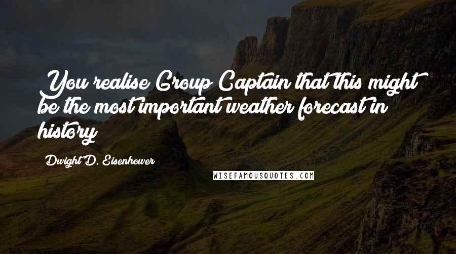 Dwight D. Eisenhower Quotes: You realise Group Captain that this might be the most important weather forecast in history?