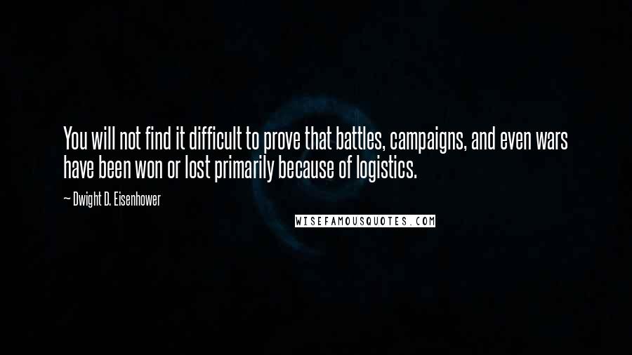 Dwight D. Eisenhower Quotes: You will not find it difficult to prove that battles, campaigns, and even wars have been won or lost primarily because of logistics.