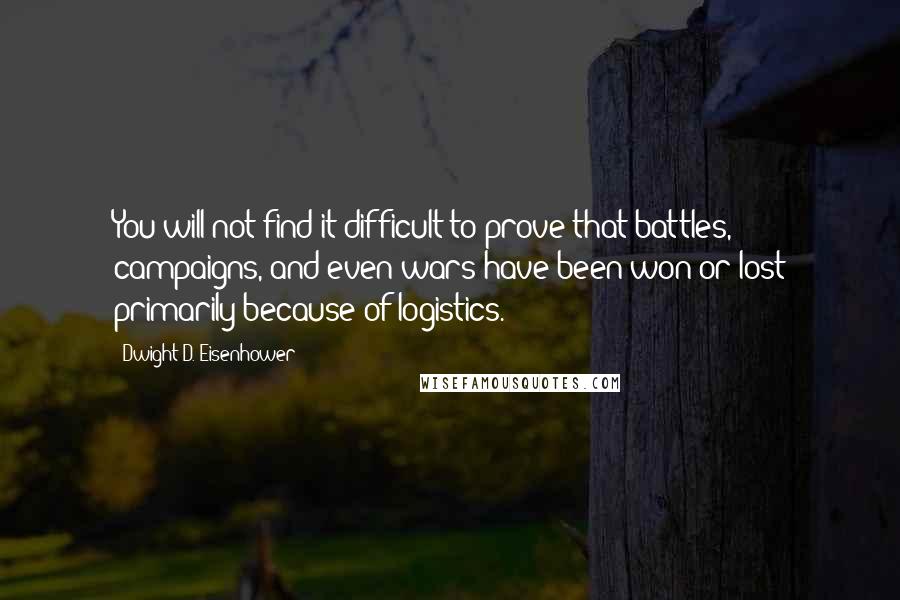 Dwight D. Eisenhower Quotes: You will not find it difficult to prove that battles, campaigns, and even wars have been won or lost primarily because of logistics.