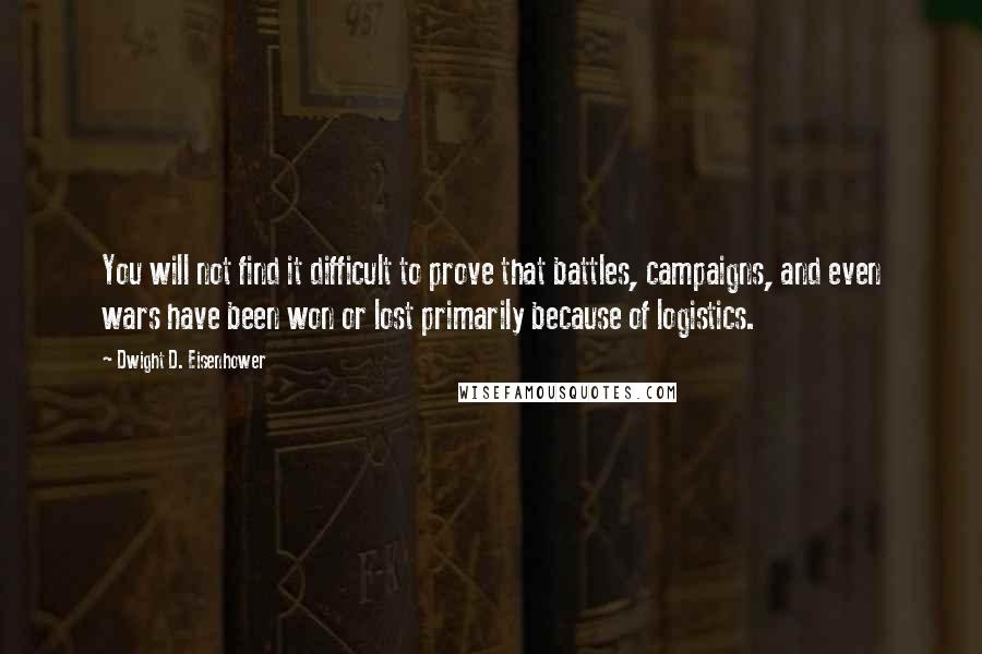 Dwight D. Eisenhower Quotes: You will not find it difficult to prove that battles, campaigns, and even wars have been won or lost primarily because of logistics.