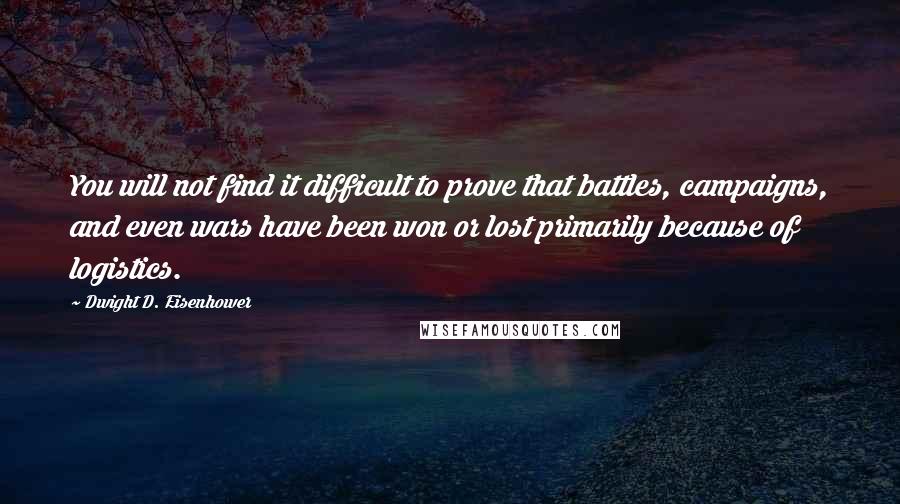 Dwight D. Eisenhower Quotes: You will not find it difficult to prove that battles, campaigns, and even wars have been won or lost primarily because of logistics.