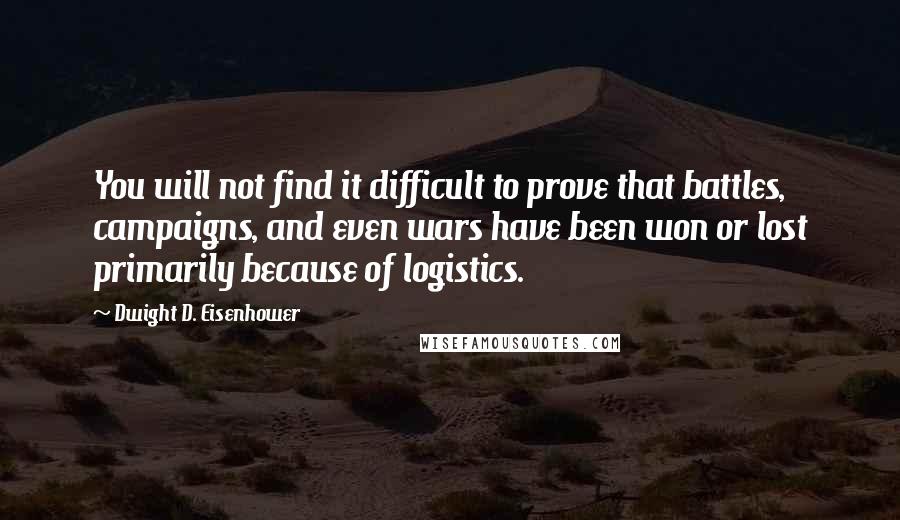 Dwight D. Eisenhower Quotes: You will not find it difficult to prove that battles, campaigns, and even wars have been won or lost primarily because of logistics.