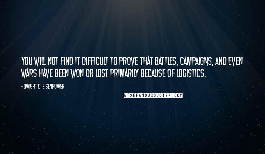 Dwight D. Eisenhower Quotes: You will not find it difficult to prove that battles, campaigns, and even wars have been won or lost primarily because of logistics.