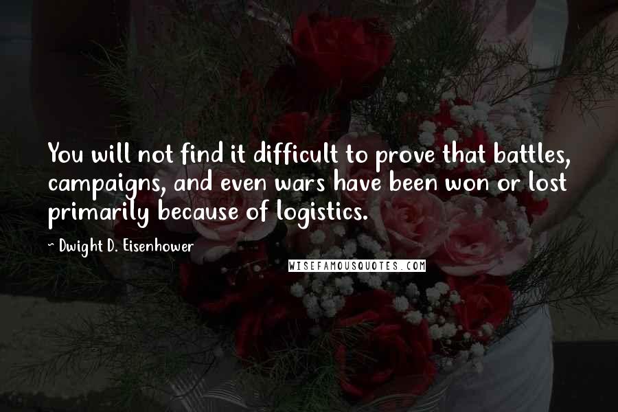 Dwight D. Eisenhower Quotes: You will not find it difficult to prove that battles, campaigns, and even wars have been won or lost primarily because of logistics.