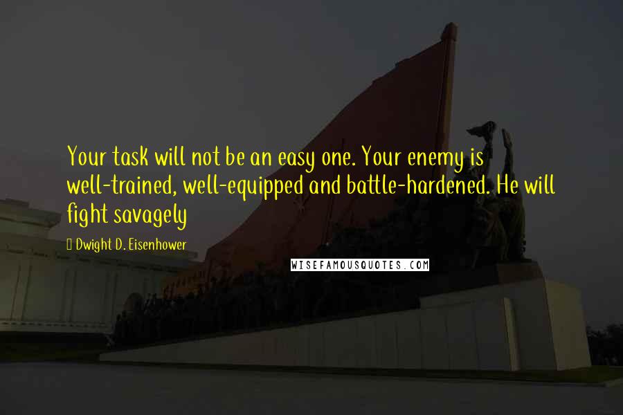 Dwight D. Eisenhower Quotes: Your task will not be an easy one. Your enemy is well-trained, well-equipped and battle-hardened. He will fight savagely
