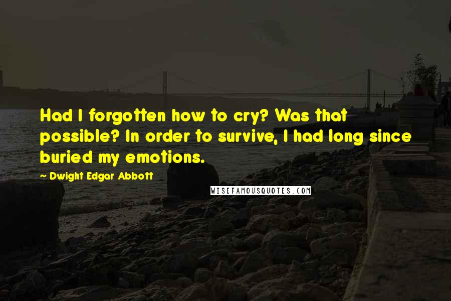 Dwight Edgar Abbott Quotes: Had I forgotten how to cry? Was that possible? In order to survive, I had long since buried my emotions.