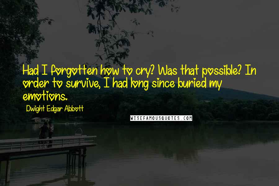 Dwight Edgar Abbott Quotes: Had I forgotten how to cry? Was that possible? In order to survive, I had long since buried my emotions.