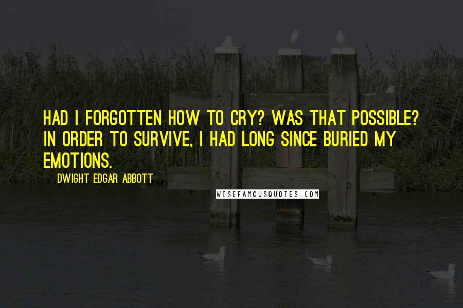 Dwight Edgar Abbott Quotes: Had I forgotten how to cry? Was that possible? In order to survive, I had long since buried my emotions.