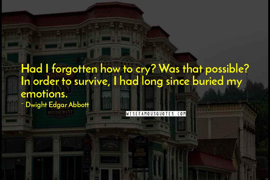 Dwight Edgar Abbott Quotes: Had I forgotten how to cry? Was that possible? In order to survive, I had long since buried my emotions.