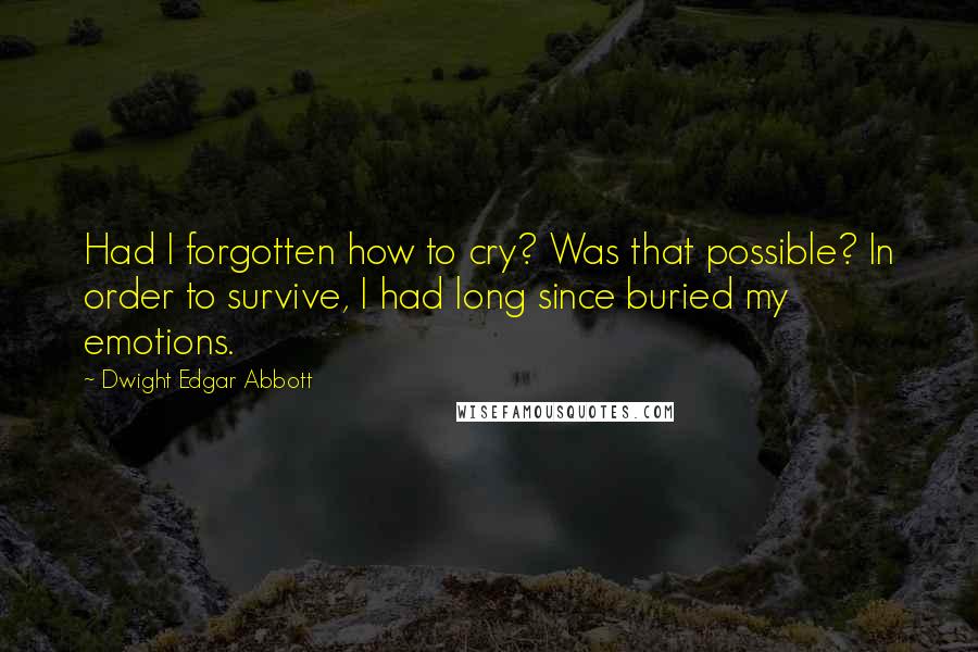 Dwight Edgar Abbott Quotes: Had I forgotten how to cry? Was that possible? In order to survive, I had long since buried my emotions.