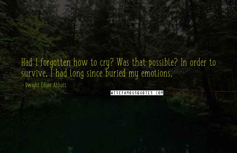 Dwight Edgar Abbott Quotes: Had I forgotten how to cry? Was that possible? In order to survive, I had long since buried my emotions.