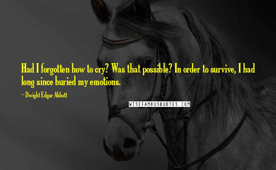 Dwight Edgar Abbott Quotes: Had I forgotten how to cry? Was that possible? In order to survive, I had long since buried my emotions.