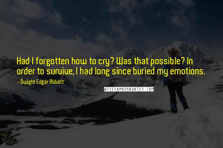 Dwight Edgar Abbott Quotes: Had I forgotten how to cry? Was that possible? In order to survive, I had long since buried my emotions.