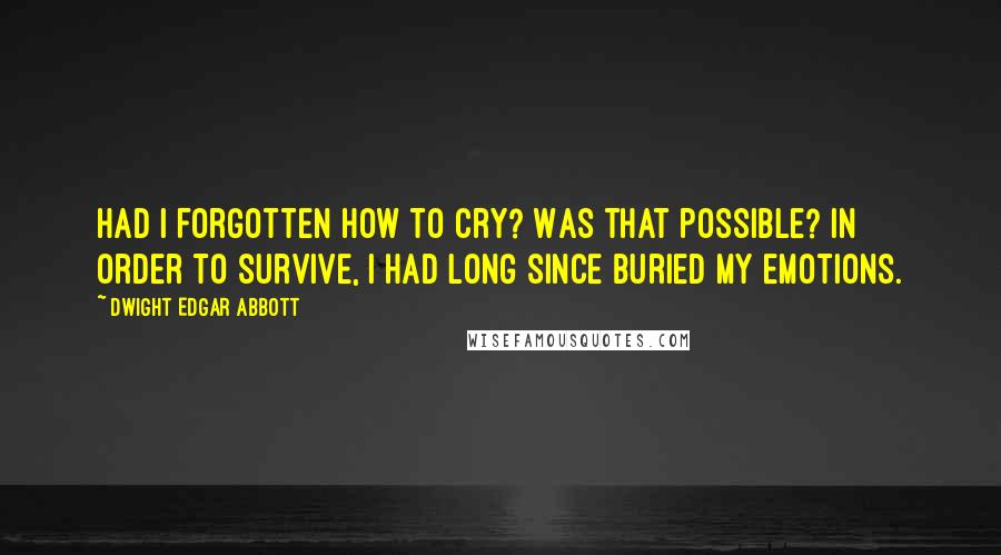 Dwight Edgar Abbott Quotes: Had I forgotten how to cry? Was that possible? In order to survive, I had long since buried my emotions.