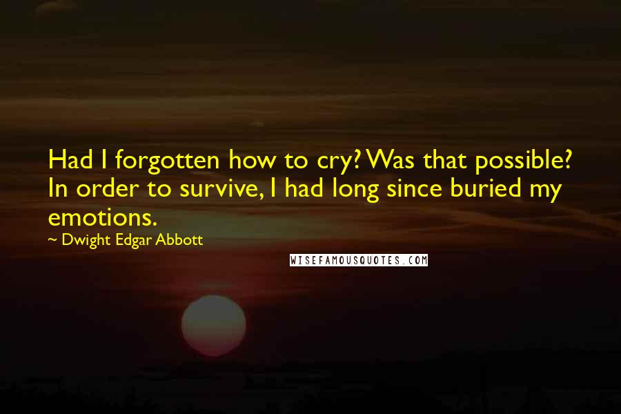 Dwight Edgar Abbott Quotes: Had I forgotten how to cry? Was that possible? In order to survive, I had long since buried my emotions.