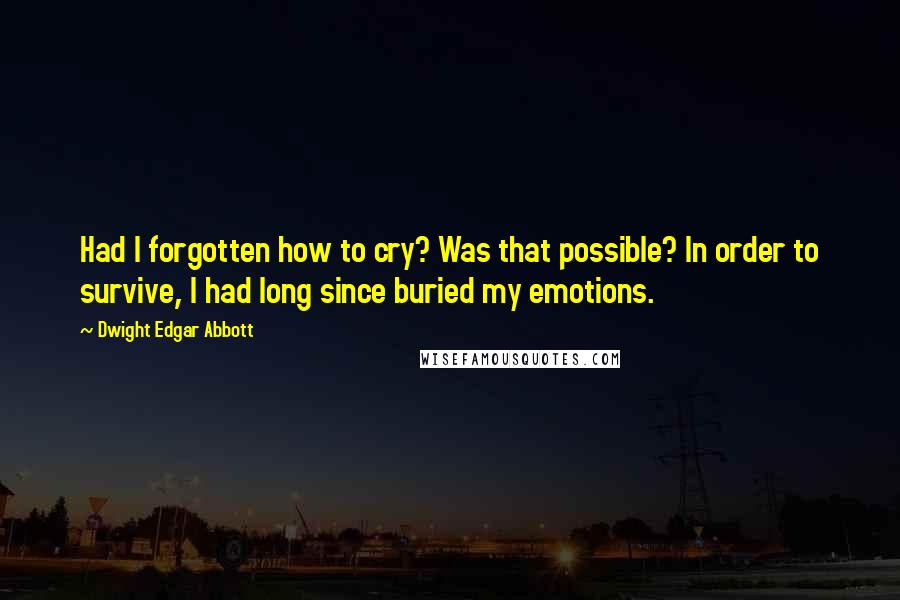 Dwight Edgar Abbott Quotes: Had I forgotten how to cry? Was that possible? In order to survive, I had long since buried my emotions.