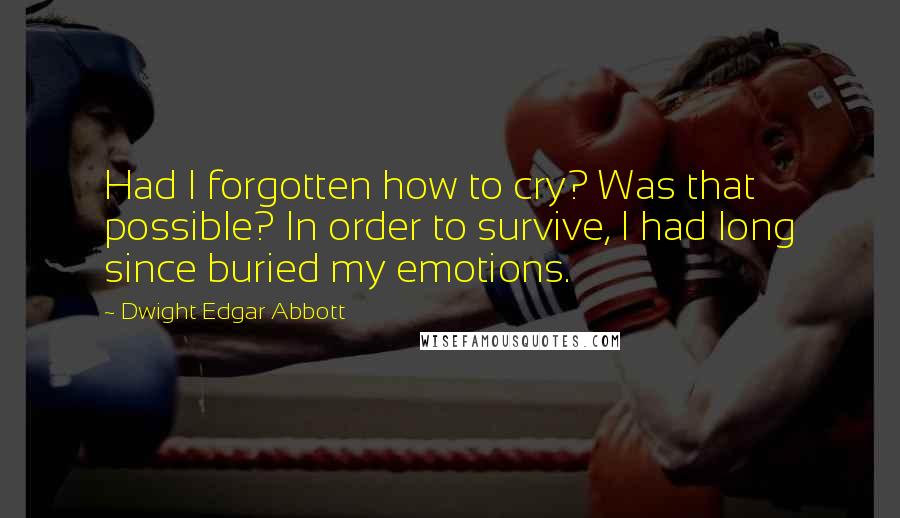 Dwight Edgar Abbott Quotes: Had I forgotten how to cry? Was that possible? In order to survive, I had long since buried my emotions.