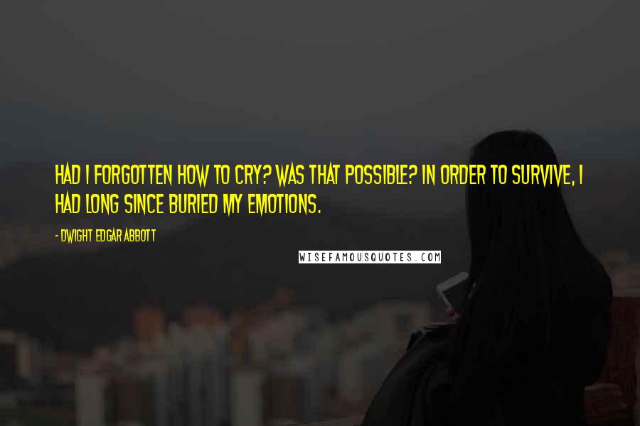 Dwight Edgar Abbott Quotes: Had I forgotten how to cry? Was that possible? In order to survive, I had long since buried my emotions.