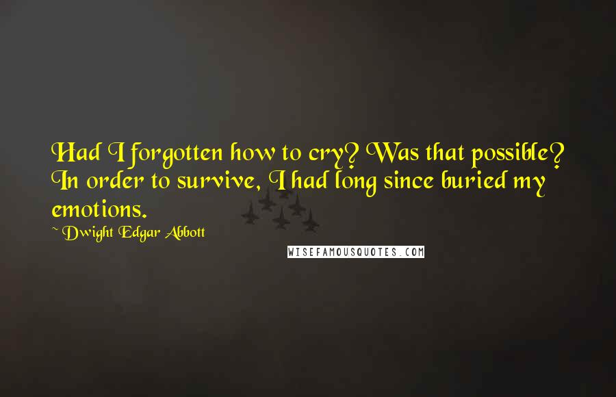 Dwight Edgar Abbott Quotes: Had I forgotten how to cry? Was that possible? In order to survive, I had long since buried my emotions.