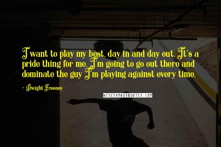 Dwight Freeney Quotes: I want to play my best, day in and day out. It's a pride thing for me. I'm going to go out there and dominate the guy I'm playing against every time.