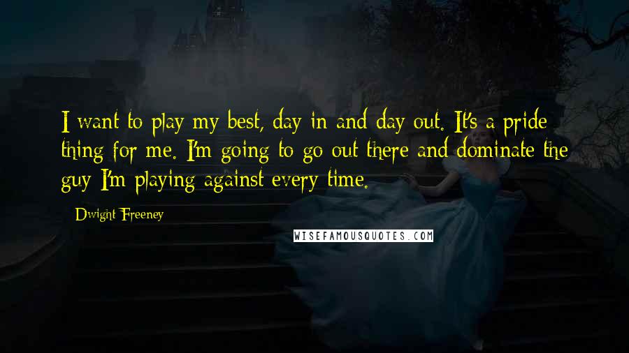 Dwight Freeney Quotes: I want to play my best, day in and day out. It's a pride thing for me. I'm going to go out there and dominate the guy I'm playing against every time.