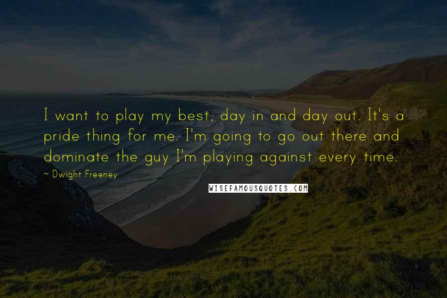 Dwight Freeney Quotes: I want to play my best, day in and day out. It's a pride thing for me. I'm going to go out there and dominate the guy I'm playing against every time.