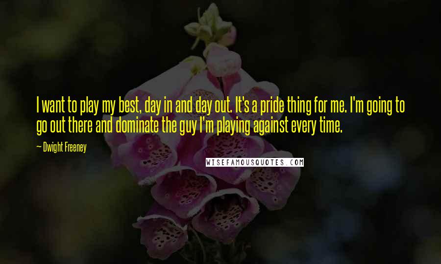 Dwight Freeney Quotes: I want to play my best, day in and day out. It's a pride thing for me. I'm going to go out there and dominate the guy I'm playing against every time.